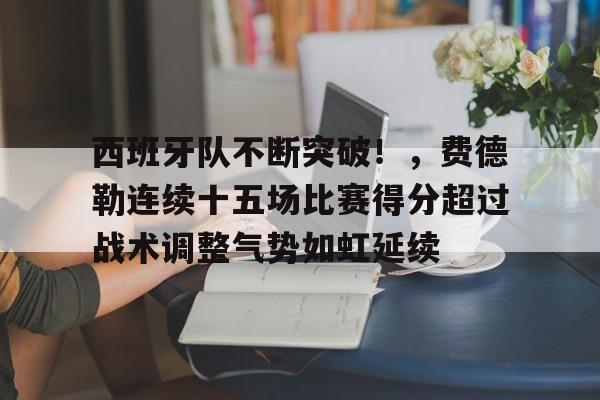 九游官网-西班牙队不断突破！，费德勒连续十五场比赛得分超过战术调整气势如虹延续的简单介绍