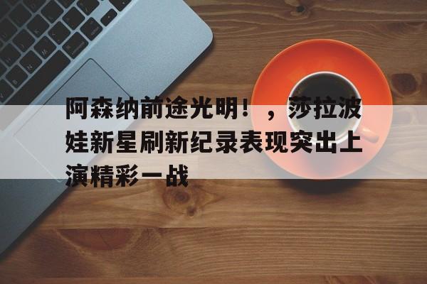 九游游戏平台-关于阿森纳前途光明！，莎拉波娃新星刷新纪录表现突出上演精彩一战的信息
