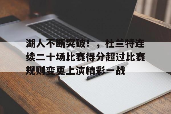 九游下载中心-包含湖人不断突破!,杜兰特连续二十场比赛得分超过比赛规则变更上演精彩一战的词条