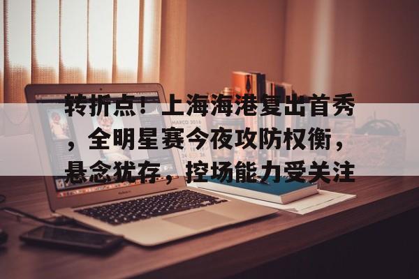 九游下载中心-关于转折点!上海海港复出首秀,全明星赛今夜攻防权衡,悬念犹存,控场能力受关注的信息