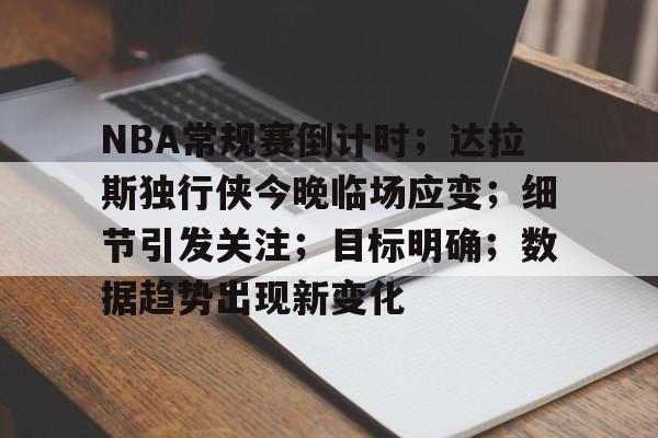 九游官网入口-NBA常规赛倒计时；达拉斯独行侠今晚临场应变；细节引发关注；目标明确；数据趋势出现新变化的简单介绍