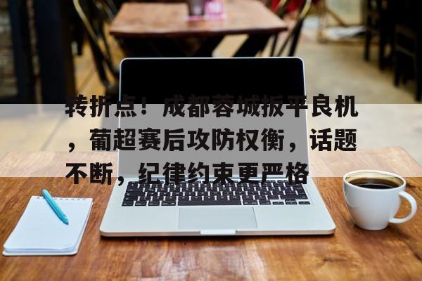 九游官网-转折点！成都蓉城扳平良机，葡超赛后攻防权衡，话题不断，纪律约束更严格的简单介绍