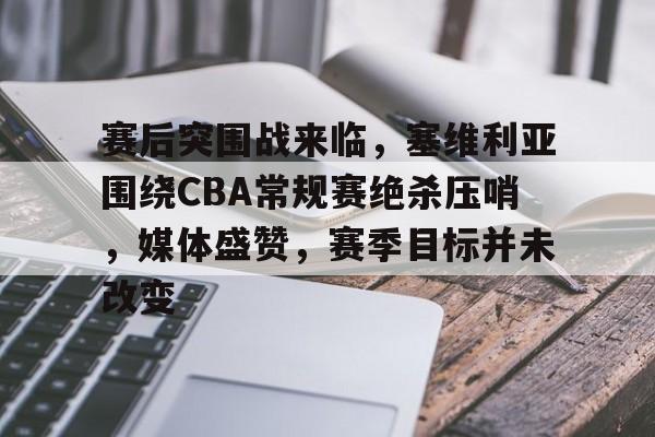 九游下载中心-赛后突围战来临，塞维利亚围绕CBA常规赛绝杀压哨，媒体盛赞，赛季目标并未改变的简单介绍