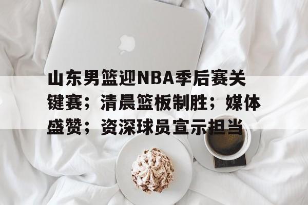 九游下载中心-山东男篮迎NBA季后赛关键赛;清晨篮板制胜;媒体盛赞;资深球员宣示担当的简单介绍