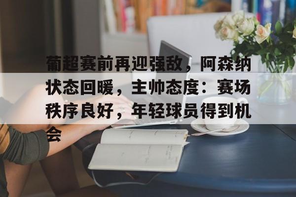 九游娱乐空间-关于葡超赛前再迎强敌，阿森纳状态回暖，主帅态度：赛场秩序良好，年轻球员得到机会的信息