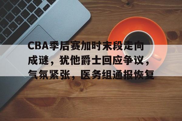 九游下载中心-CBA季后赛加时末段走向成谜，犹他爵士回应争议，气氛紧张，医务组通报恢复的简单介绍